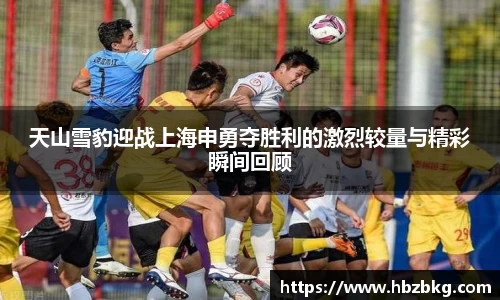 天山雪豹迎战上海申勇夺胜利的激烈较量与精彩瞬间回顾