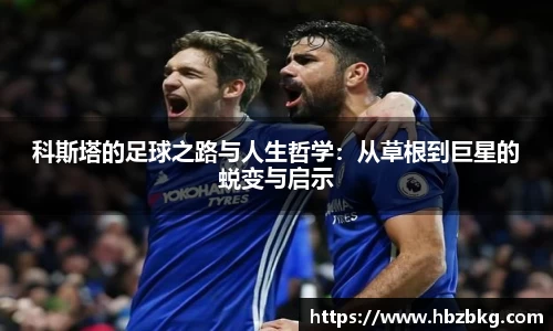 科斯塔的足球之路与人生哲学:从草根到巨星的蜕变与启示