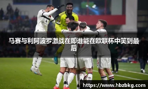 马赛与利阿波罗激战在即谁能在欧联杯中笑到最后